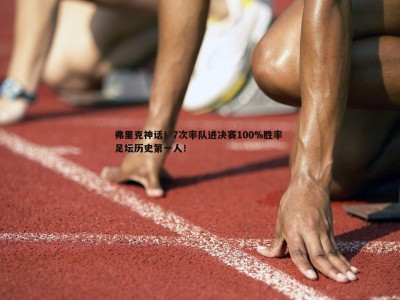 C7娱乐-弗里克神话！7次率队进决赛100%胜率 足坛历史第一人！