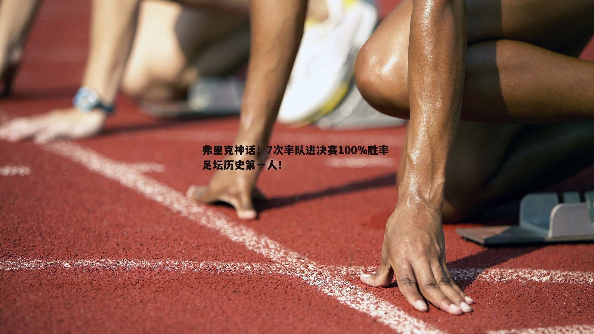 弗里克神话！7次率队进决赛100%胜率 足坛历史第一人！