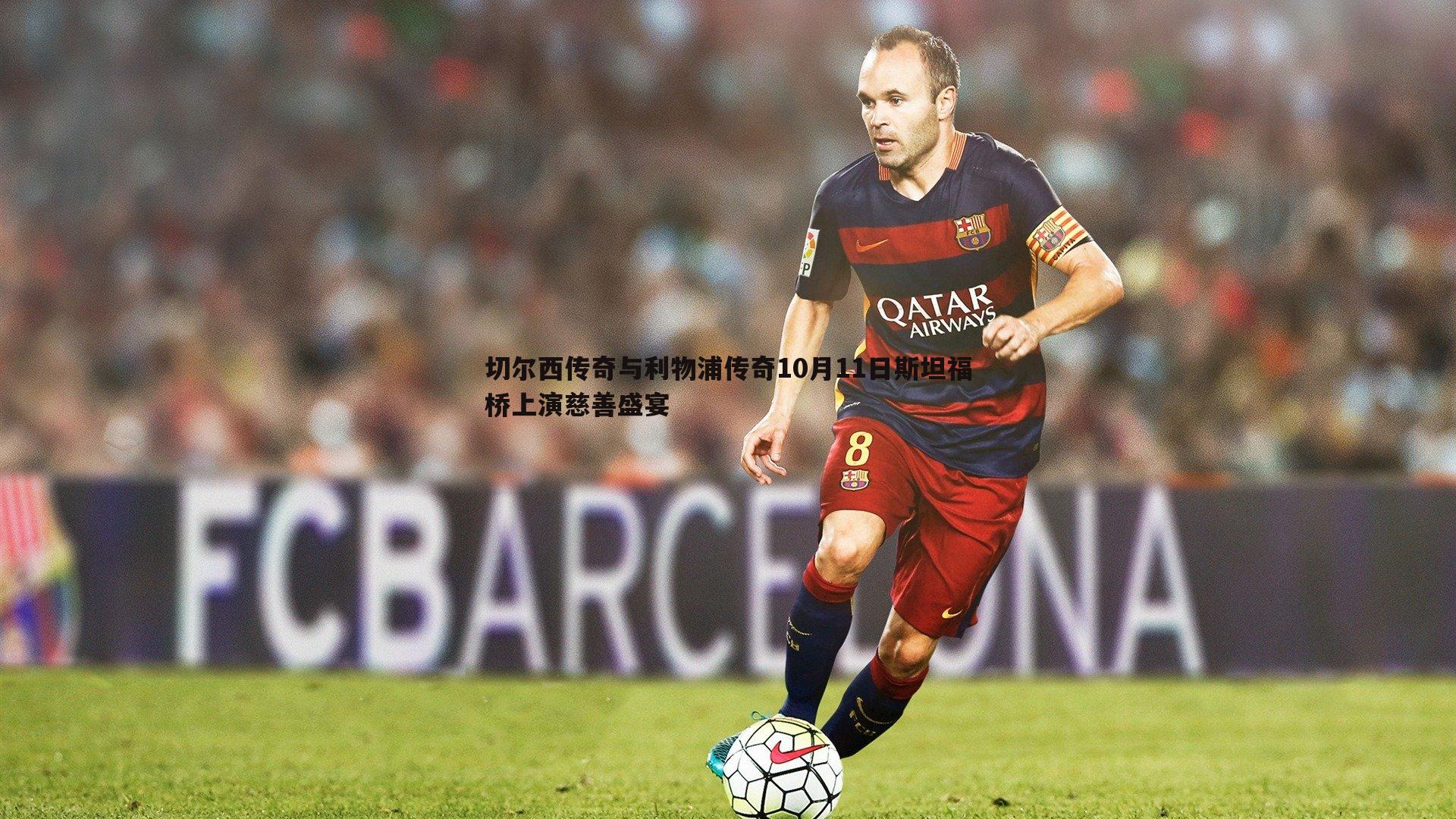 切尔西传奇与利物浦传奇10月11日斯坦福桥上演慈善盛宴