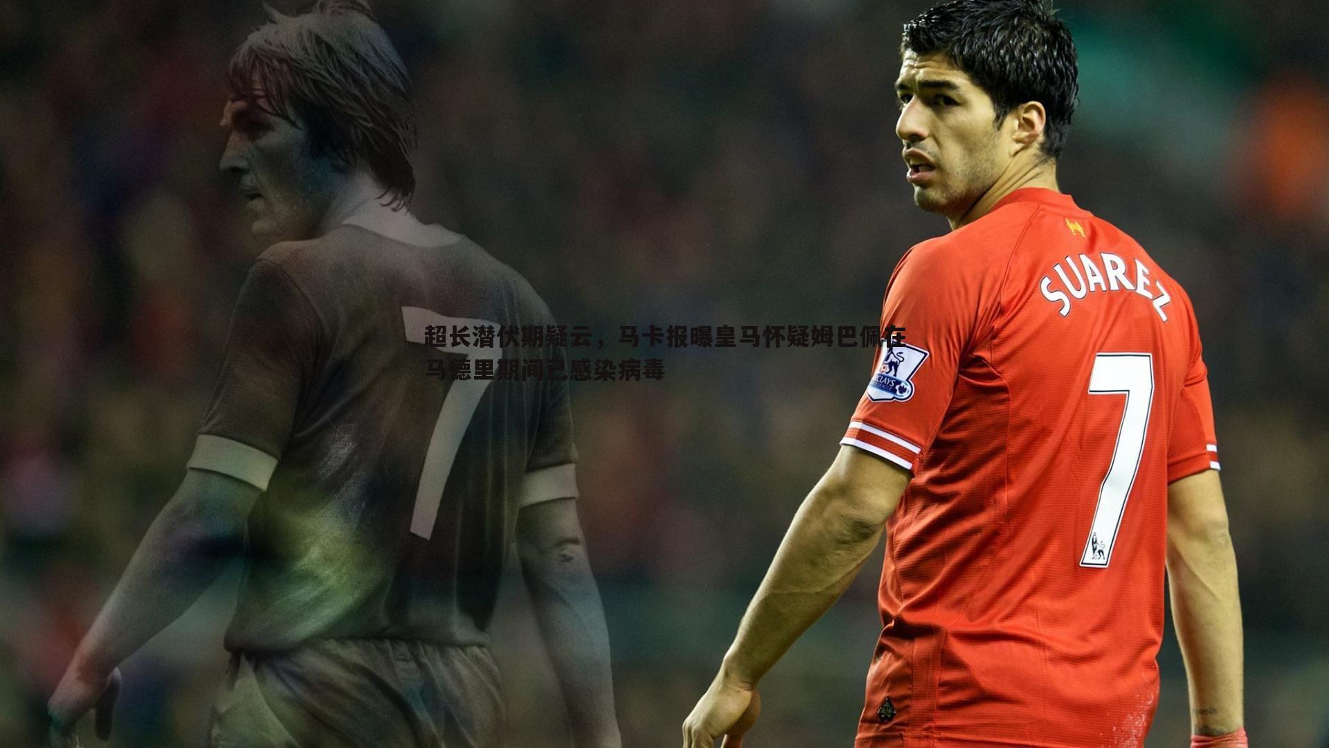 超长潜伏期疑云，马卡报曝皇马怀疑姆巴佩在马德里期间已感染病毒