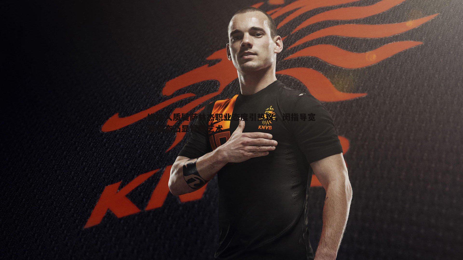 媒体人质疑萨林杰职业态度引热议,闵指导宽容姿态凸显管理艺术