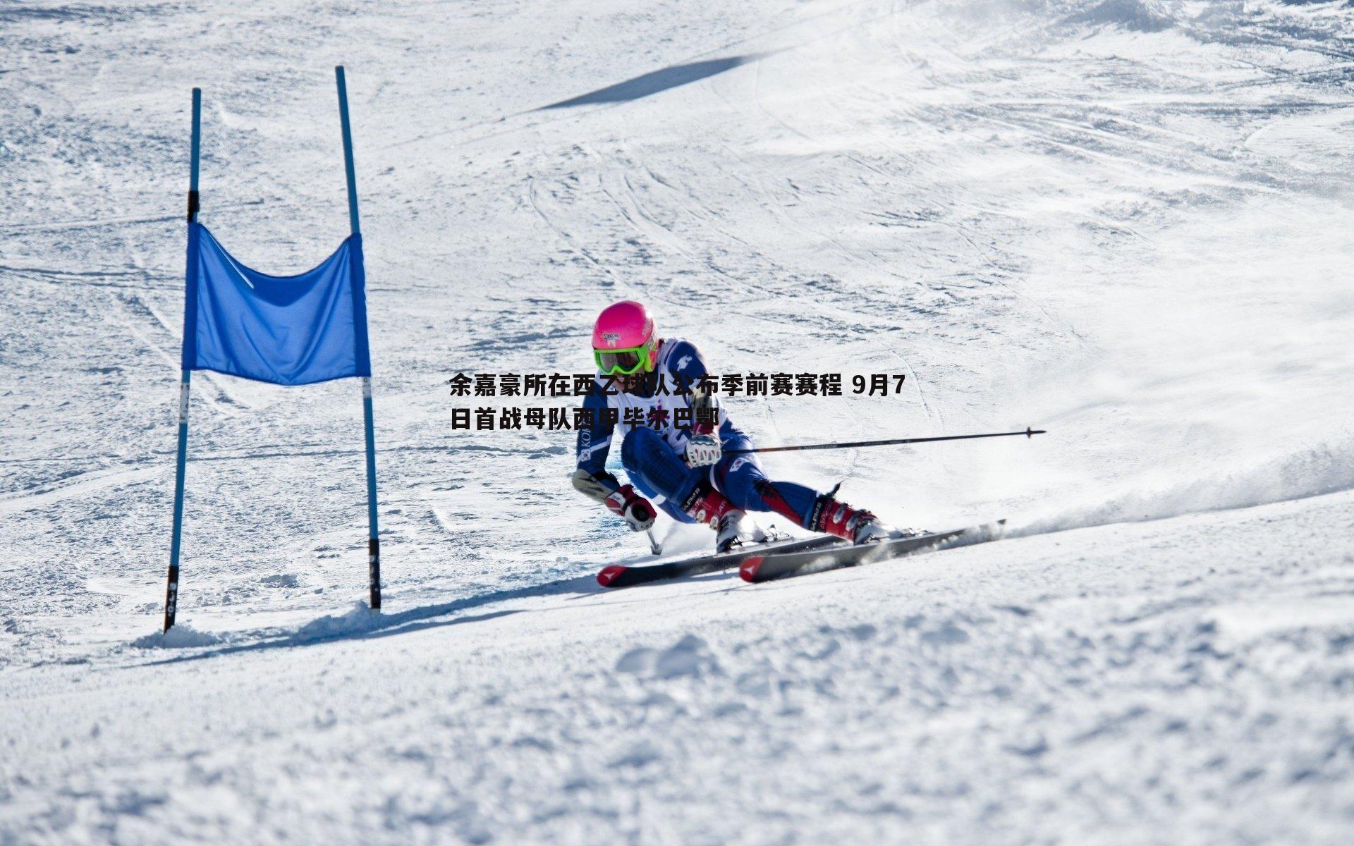 余嘉豪所在西乙球队公布季前赛赛程 9月7日首战母队西甲毕尔巴鄂