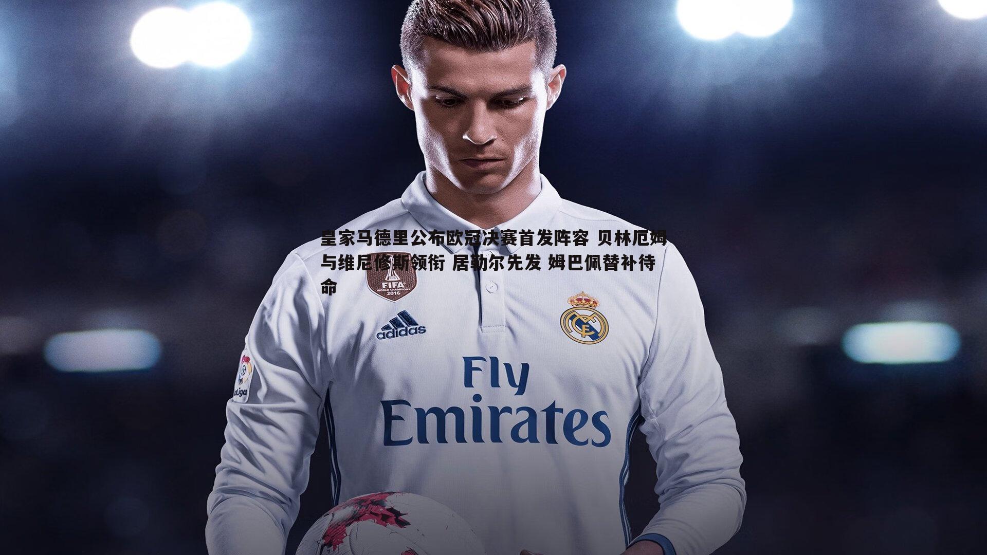 皇家马德里公布欧冠决赛首发阵容 贝林厄姆与维尼修斯领衔 居勒尔先发 姆巴佩替补待命