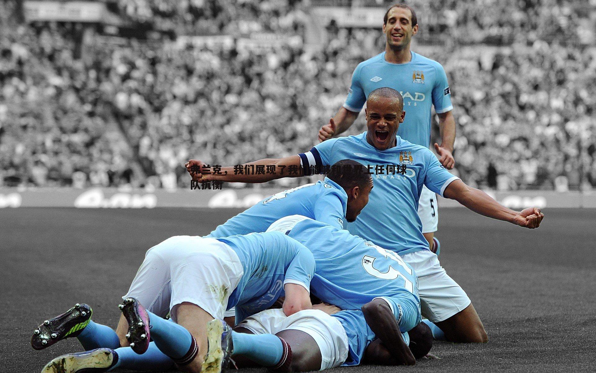 弗兰克,我们展现了我们能够和世界上任何球队抗衡