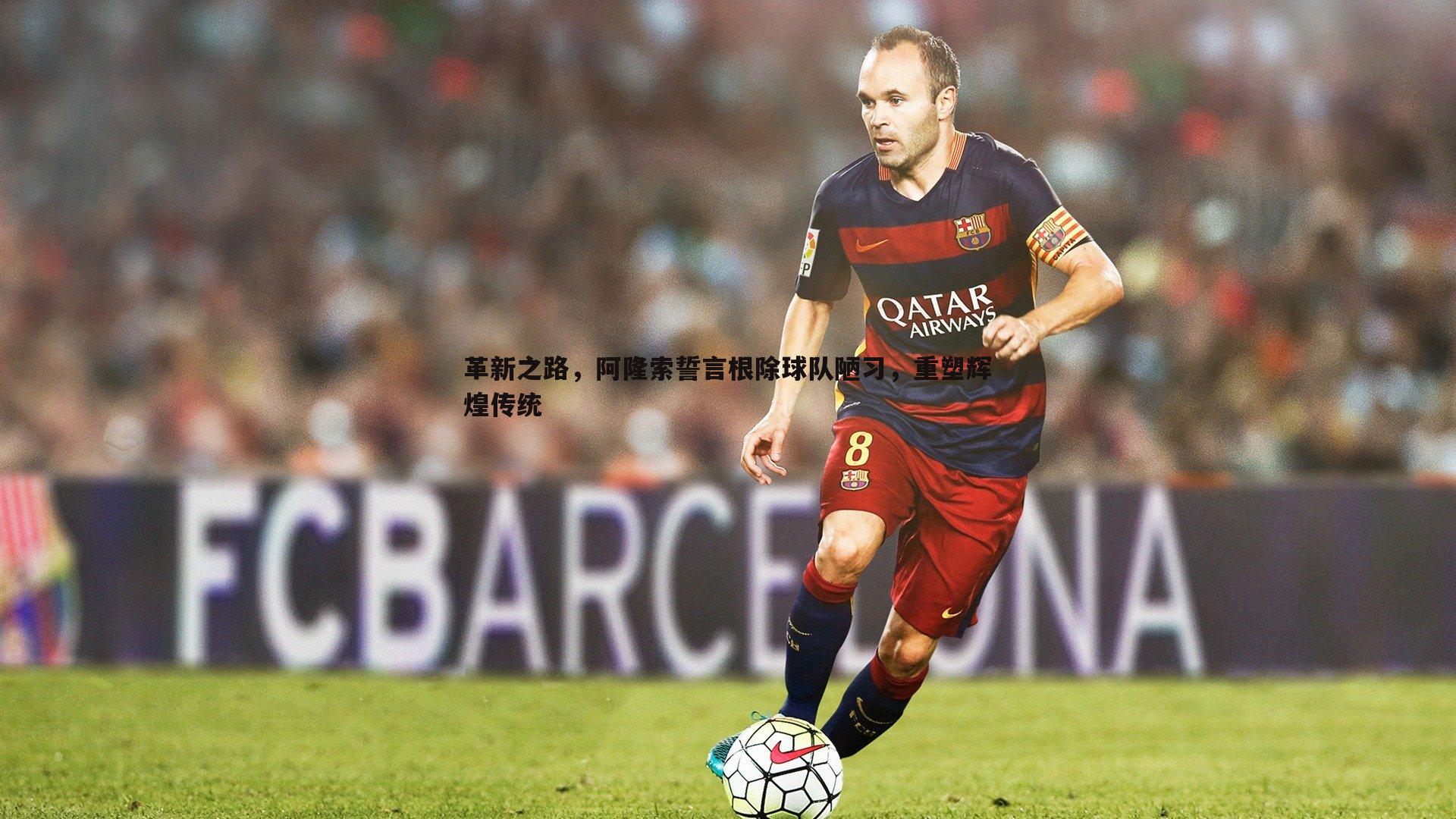 革新之路，阿隆索誓言根除球队陋习，重塑辉煌传统